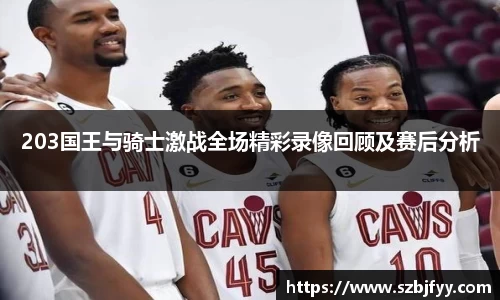 203国王与骑士激战全场精彩录像回顾及赛后分析